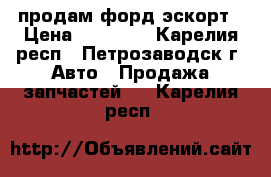 продам форд эскорт › Цена ­ 15 000 - Карелия респ., Петрозаводск г. Авто » Продажа запчастей   . Карелия респ.